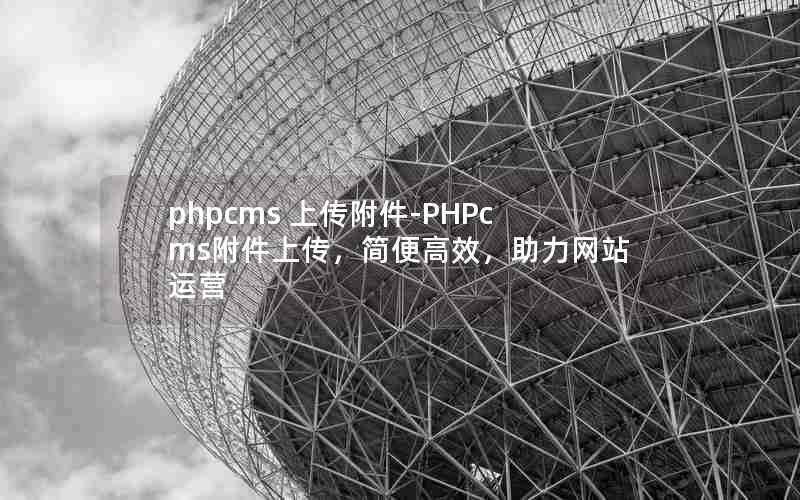 phpcms 上传附件-PHPcms附件上传，简便高效，助力网站运营