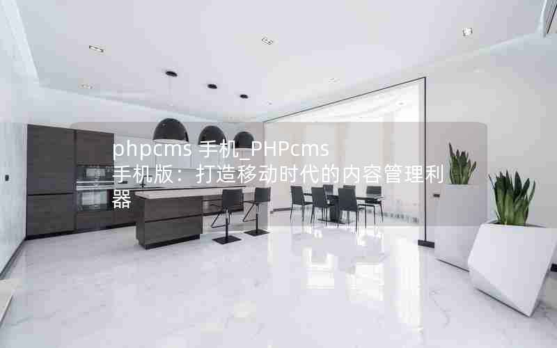 phpcms 手机_PHPcms手机版：打造移动时代的内容管理利器