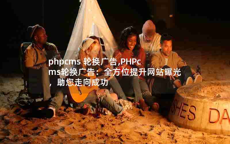 phpcms 轮换广告,PHPcms轮换广告：全方位提升网站曝光，助您走向成功