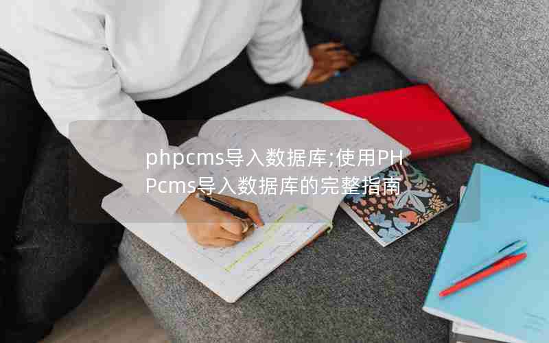 phpcms导入数据库;使用PHPcms导入数据库的完整指南