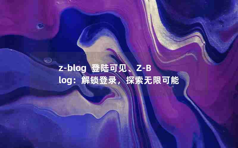 z-blog  登陆可见、Z-Blog：解锁登录，探索无限可能